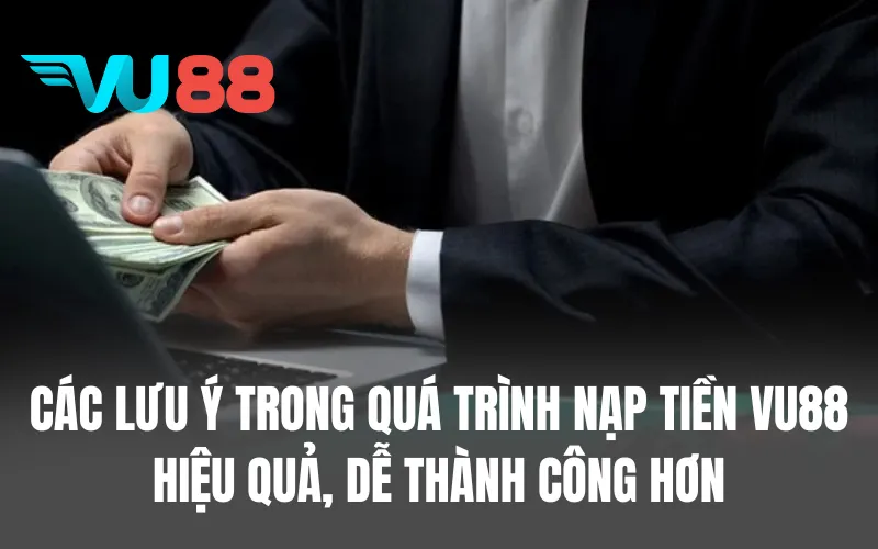 Các lưu ý trong quá trình nạp tiền VU88 hiệu quả, dễ thành công hơn