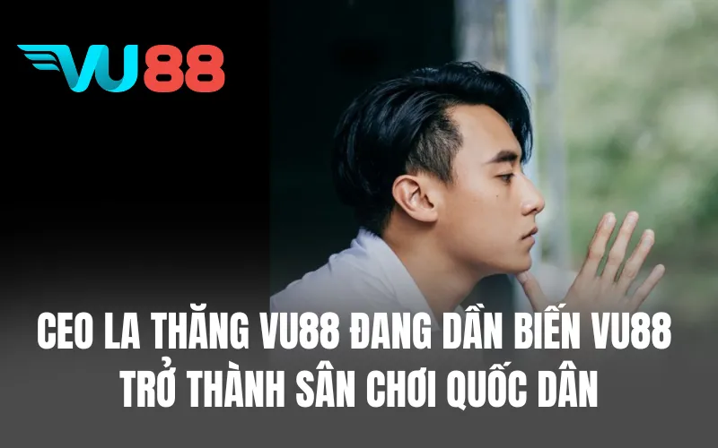 CEO La Thăng VU88 đang dần biến VU88 trở thành sân chơi quốc dân