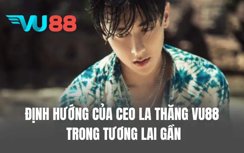 Định hướng của CEO La Thăng VU88 trong tương lai gần