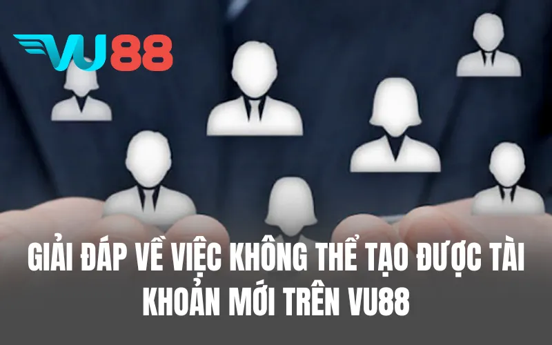 Giải đáp về việc không thể tạo được tài khoản mới trên VU88
