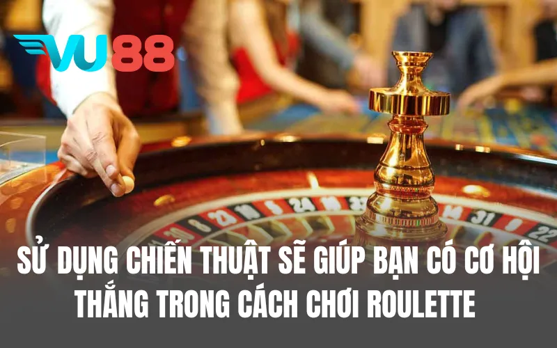 Sử dụng chiến thuật sẽ giúp bạn có cơ hội thắng trong cách chơi Roulette
