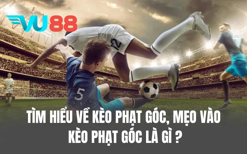 Tìm hiểu về kèo phạt góc, mẹo vào kèo phạt góc là gì