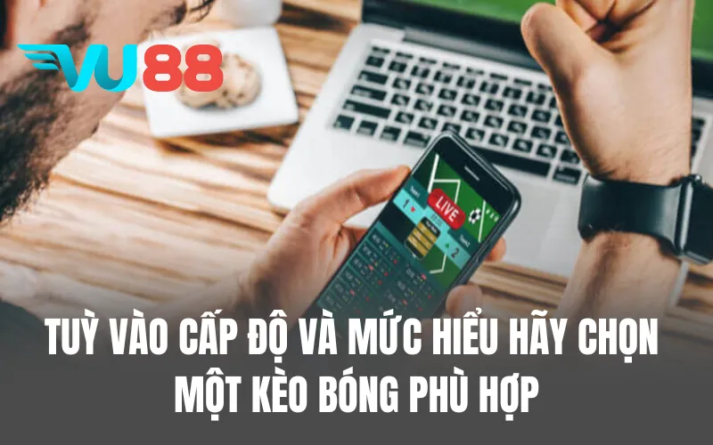 Tuỳ vào cấp độ và mức hiểu hãy chọn một kèo bóng phù hợp
